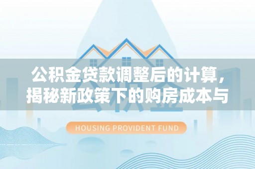 南屯公积金贷款调整后的计算，揭秘新政策下的购房成本与规划策略