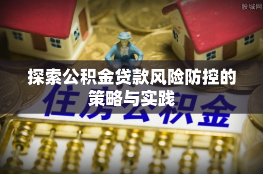 南屯探索公积金贷款风险防控的策略与实践