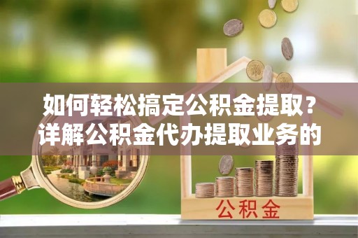 南屯如何轻松搞定公积金提取？详解公积金代办提取业务的便捷之道