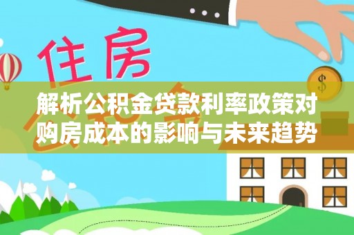 南屯解析公积金贷款利率政策对购房成本的影响与未来趋势