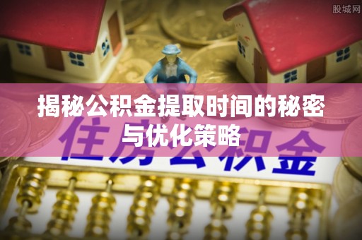南屯揭秘公积金提取时间的秘密与优化策略