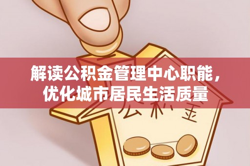 南屯解读公积金管理中心职能，优化城市居民生活质量