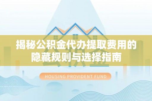 南屯揭秘公积金代办提取费用的隐藏规则与选择指南