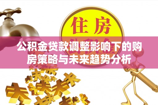 南屯公积金贷款调整影响下的购房策略与未来趋势分析