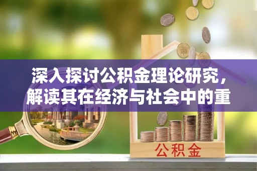 南屯深入探讨公积金理论研究，解读其在经济与社会中的重要角色
