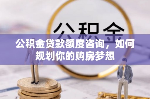 南屯公积金贷款额度咨询，如何规划你的购房梦想