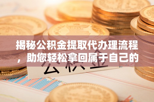 南屯揭秘公积金提取代办理流程，助您轻松拿回属于自己的钱