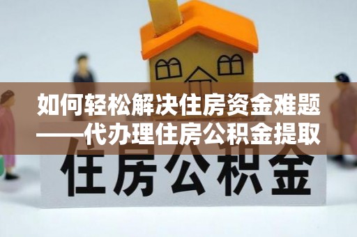 南屯如何轻松解决住房资金难题——代办理住房公积金提取服务详解
