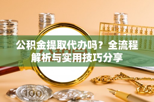 南屯公积金提取代办吗？全流程解析与实用技巧分享