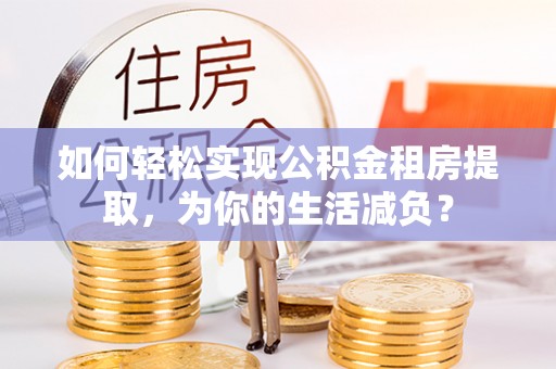 南屯如何轻松实现公积金租房提取，为你的生活减负？
