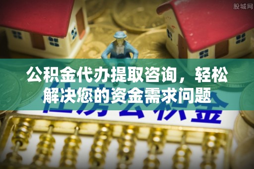 南屯公积金代办提取咨询，轻松解决您的资金需求问题