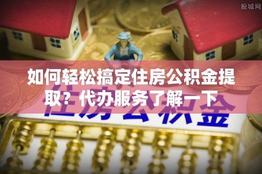 南屯如何轻松搞定住房公积金提取？代办服务了解一下