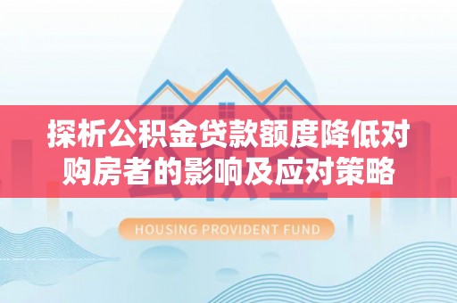 南屯探析公积金贷款额度降低对购房者的影响及应对策略