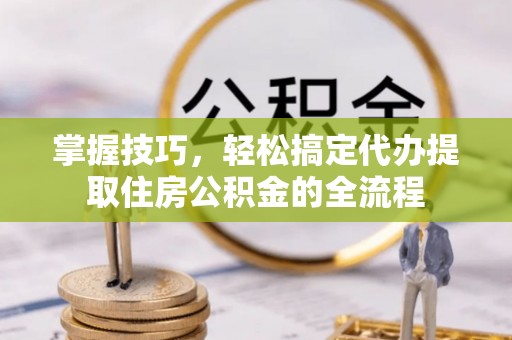 南屯掌握技巧，轻松搞定代办提取住房公积金的全流程