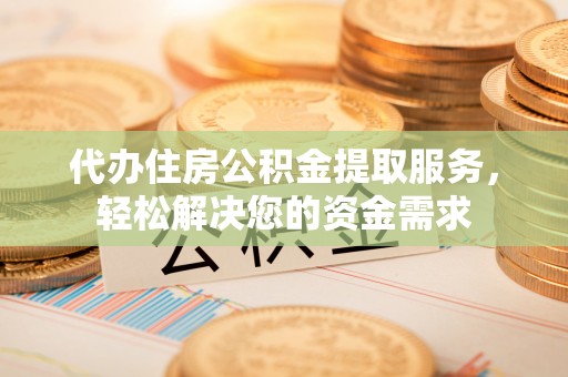 南屯代办住房公积金提取服务，轻松解决您的资金需求