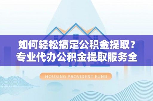 南屯如何轻松搞定公积金提取？专业代办公积金提取服务全解析