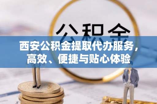 南屯西安公积金提取代办服务，高效、便捷与贴心体验
