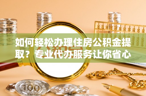 南屯如何轻松办理住房公积金提取？专业代办服务让你省心无忧