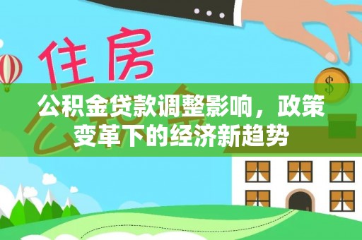 南屯公积金贷款调整影响，政策变革下的经济新趋势