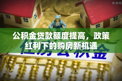 南屯公积金贷款额度提高，政策红利下的购房新机遇