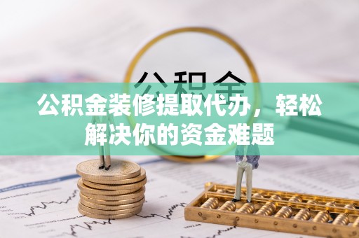 南屯公积金装修提取代办，轻松解决你的资金难题