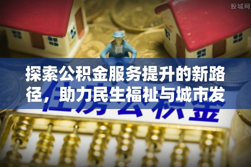南屯探索公积金服务提升的新路径，助力民生福祉与城市发展