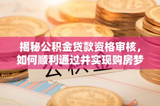 南屯揭秘公积金贷款资格审核，如何顺利通过并实现购房梦想