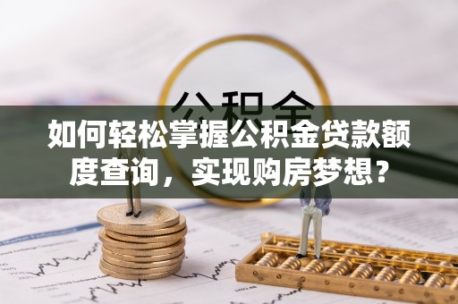 南屯如何轻松掌握公积金贷款额度查询，实现购房梦想？