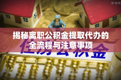 南屯揭秘离职公积金提取代办的全流程与注意事项