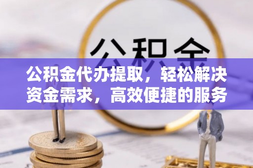 南屯公积金代办提取，轻松解决资金需求，高效便捷的服务选择