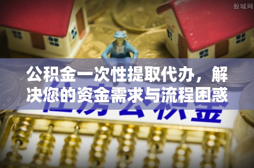 南屯公积金一次性提取代办，解决您的资金需求与流程困惑
