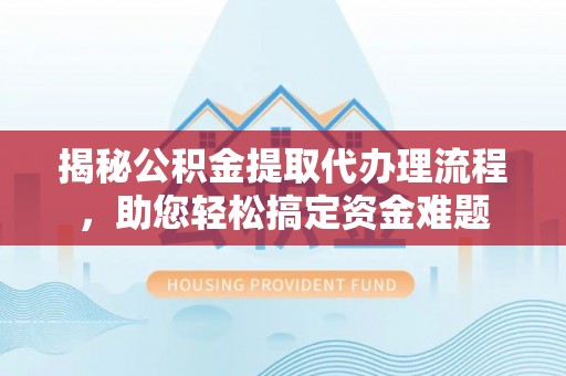 南屯揭秘公积金提取代办理流程，助您轻松搞定资金难题