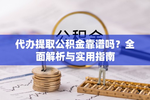 南屯代办提取公积金靠谱吗？全面解析与实用指南
