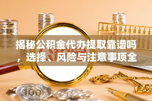 南屯揭秘公积金代办提取靠谱吗，选择、风险与注意事项全解析