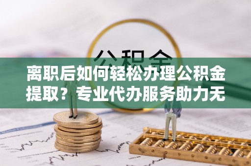 南屯离职后如何轻松办理公积金提取？专业代办服务助力无忧