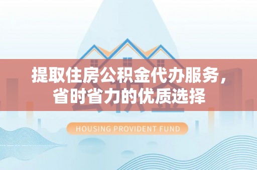 南屯提取住房公积金代办服务，省时省力的优质选择