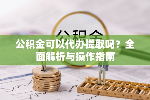 南屯公积金可以代办提取吗？全面解析与操作指南