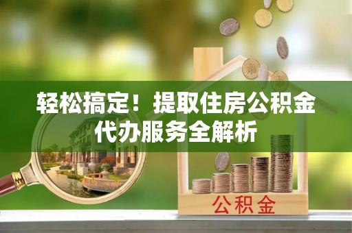 南屯轻松搞定！提取住房公积金代办服务全解析