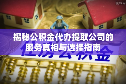 南屯揭秘公积金代办提取公司的服务真相与选择指南