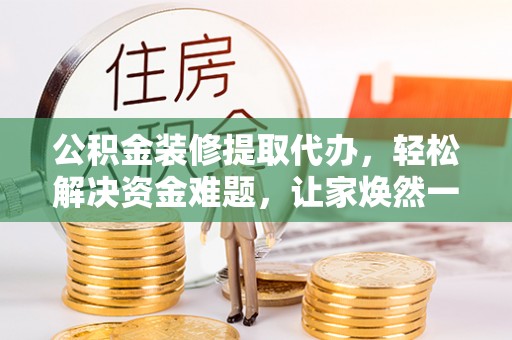 南屯公积金装修提取代办，轻松解决资金难题，让家焕然一新