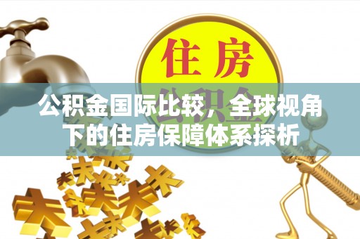 南屯公积金国际比较，全球视角下的住房保障体系探析