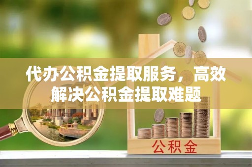 南屯代办公积金提取服务，高效解决公积金提取难题