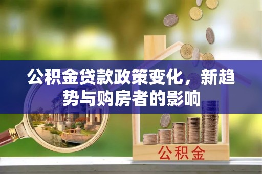 南屯公积金贷款政策变化，新趋势与购房者的影响