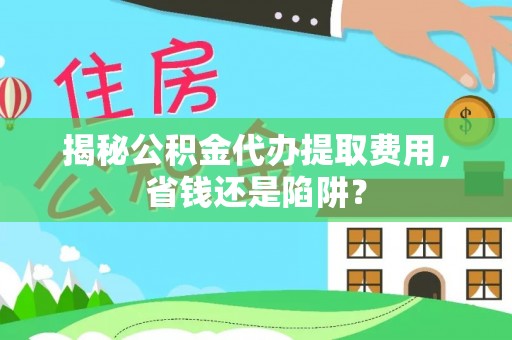南屯揭秘公积金代办提取费用，省钱还是陷阱？