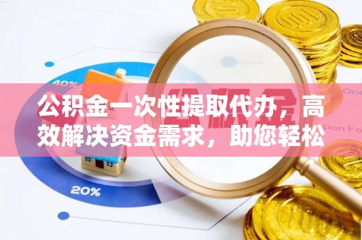 南屯公积金一次性提取代办，高效解决资金需求，助您轻松应对生活难题