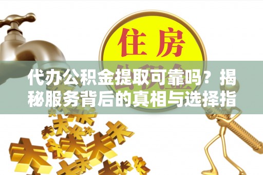 南屯代办公积金提取可靠吗？揭秘服务背后的真相与选择指南