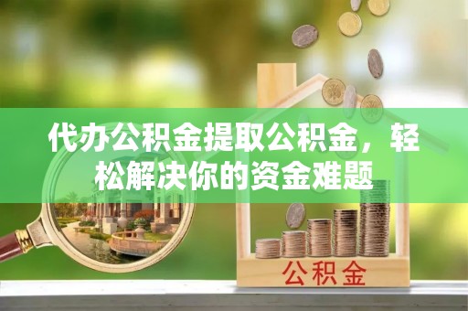 南屯代办公积金提取公积金，轻松解决你的资金难题