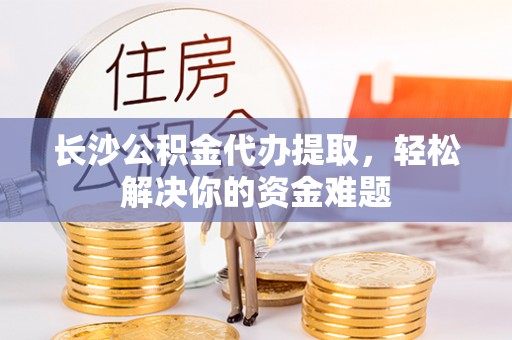 南屯长沙公积金代办提取，轻松解决你的资金难题