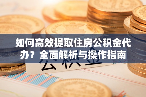 南屯如何高效提取住房公积金代办？全面解析与操作指南