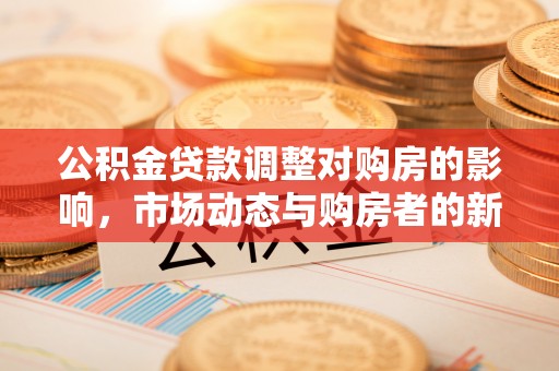 南屯公积金贷款调整对购房的影响，市场动态与购房者的新选择